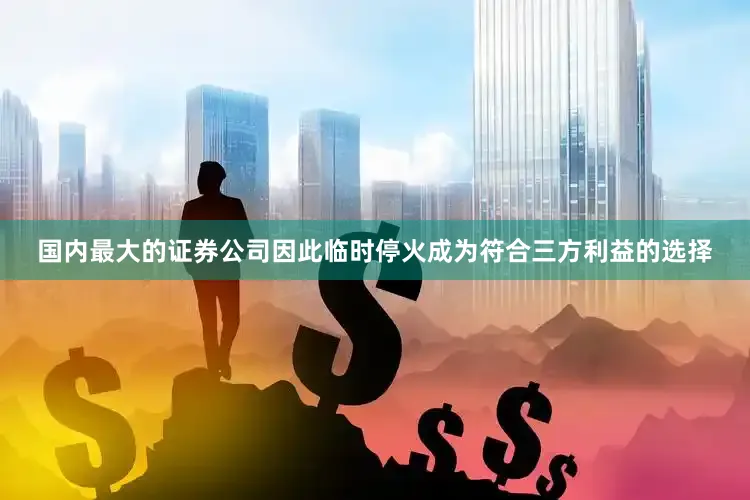 国内最大的证券公司因此临时停火成为符合三方利益的选择