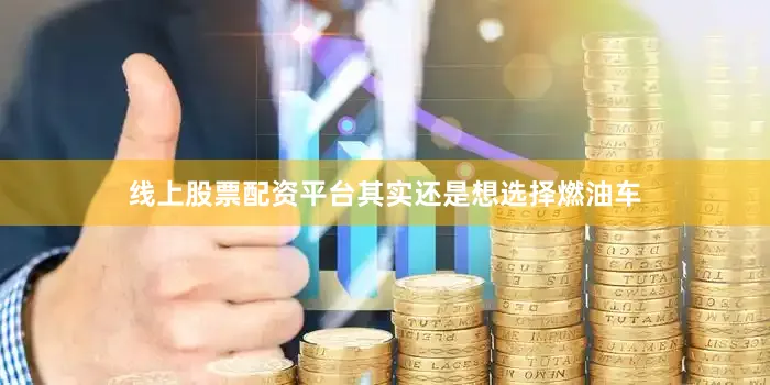 线上股票配资平台其实还是想选择燃油车
