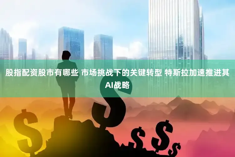 股指配资股市有哪些 市场挑战下的关键转型 特斯拉加速推进其AI战略