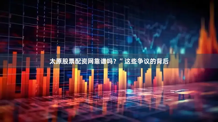 太原股票配资网靠谱吗？”这些争议的背后