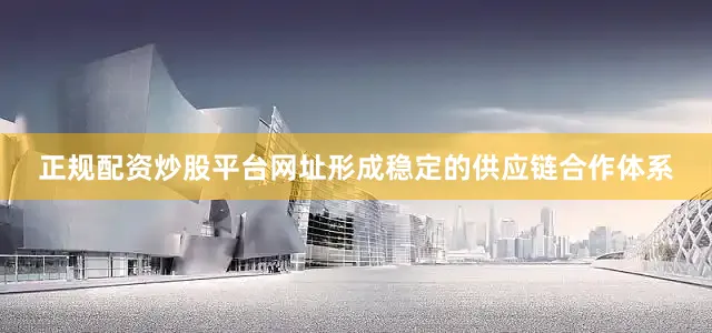 正规配资炒股平台网址形成稳定的供应链合作体系