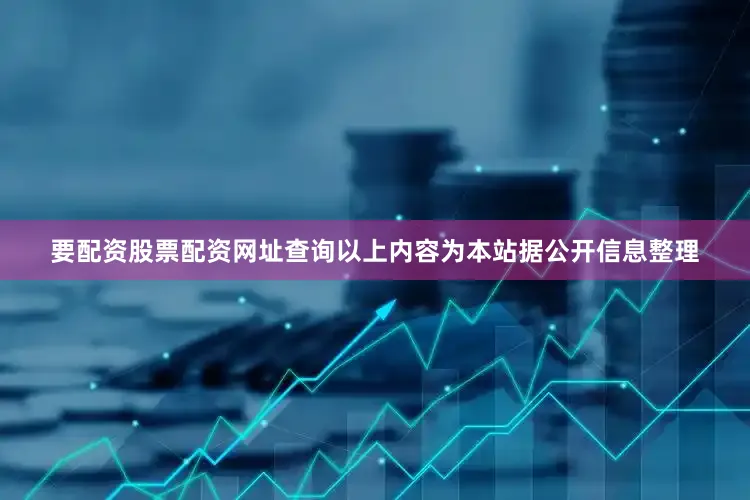 要配资股票配资网址查询以上内容为本站据公开信息整理