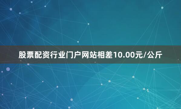 股票配资行业门户网站相差10.00元/公斤