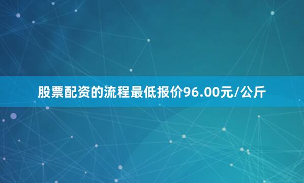股票配资的流程最低报价96.00元/公斤