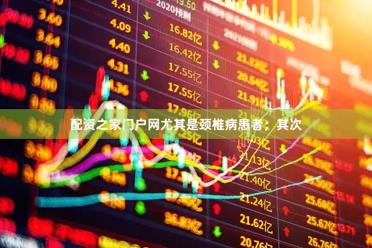 配资之家门户网尤其是颈椎病患者；其次