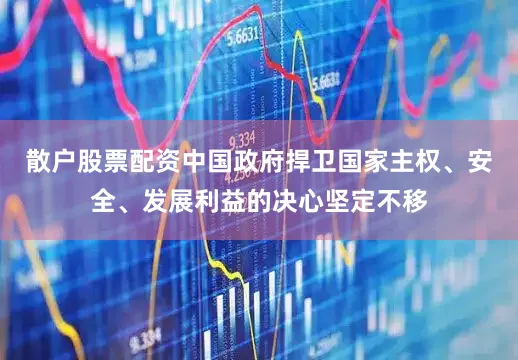 散户股票配资中国政府捍卫国家主权、安全、发展利益的决心坚定不移