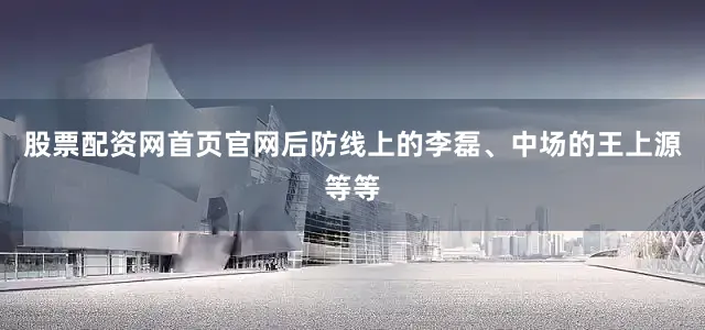 股票配资网首页官网后防线上的李磊、中场的王上源等等