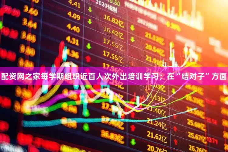 配资网之家每学期组织近百人次外出培训学习；在“结对子”方面