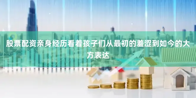 股票配资亲身经历看着孩子们从最初的羞涩到如今的大方表达
