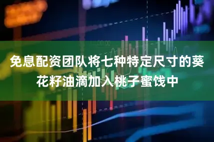 免息配资团队将七种特定尺寸的葵花籽油滴加入桃子蜜饯中