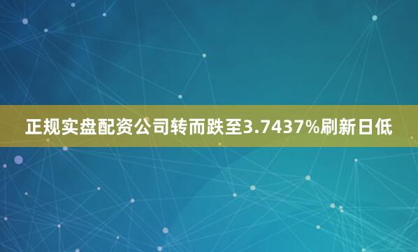 正规实盘配资公司转而跌至3.7437%刷新日低