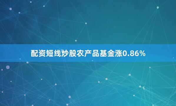 配资短线炒股农产品基金涨0.86%