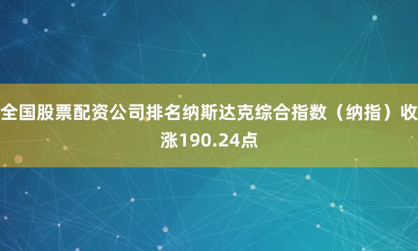 全国股票配资公司排名纳斯达克综合指数（纳指）收涨190.24点