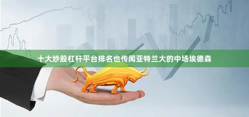 十大炒股杠杆平台排名也传闻亚特兰大的中场埃德森