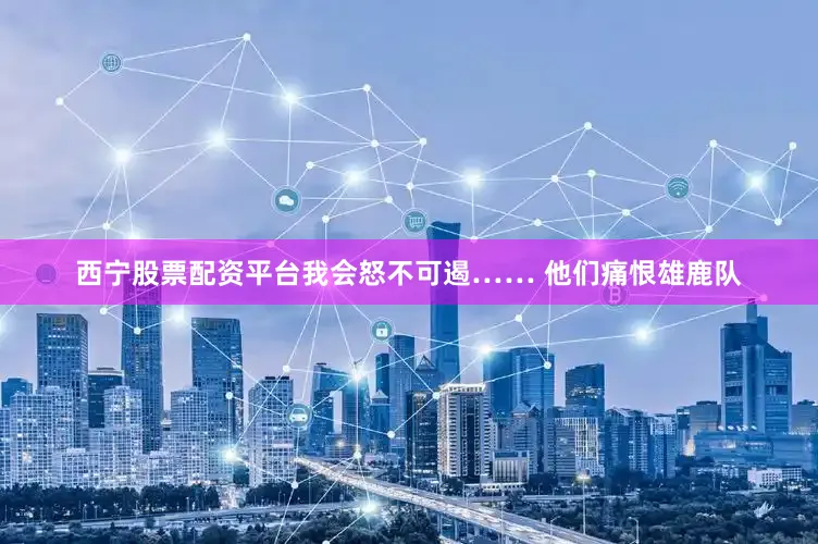 西宁股票配资平台我会怒不可遏…… 他们痛恨雄鹿队
