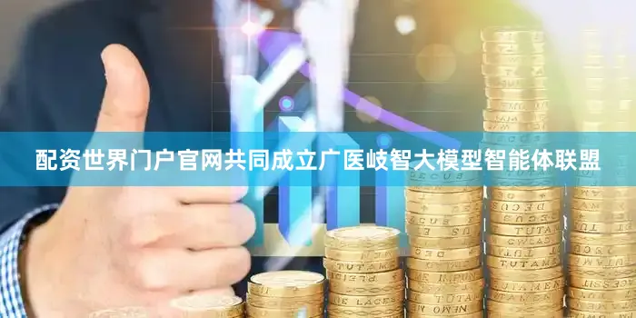 配资世界门户官网共同成立广医岐智大模型智能体联盟