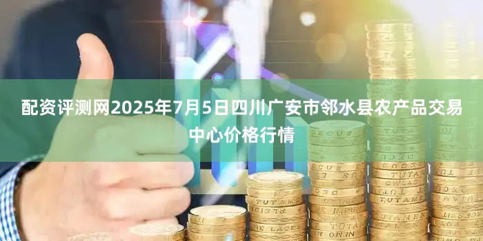 配资评测网2025年7月5日四川广安市邻水县农产品交易中心价格行情