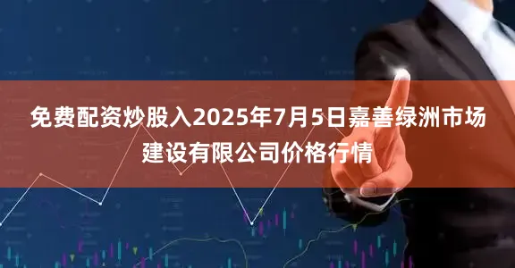 免费配资炒股入2025年7月5日嘉善绿洲市场建设有限公司价格行情