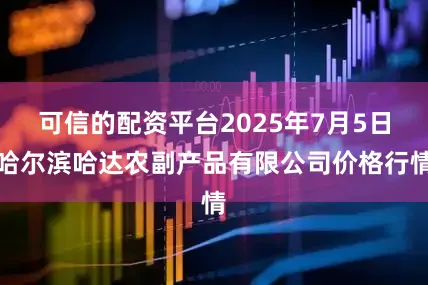 可信的配资平台2025年7月5日哈尔滨哈达农副产品有限公司价格行情