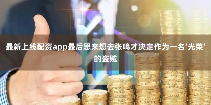 最新上线配资app最后思来想去张鸣才决定作为一名‘光荣’的盗贼