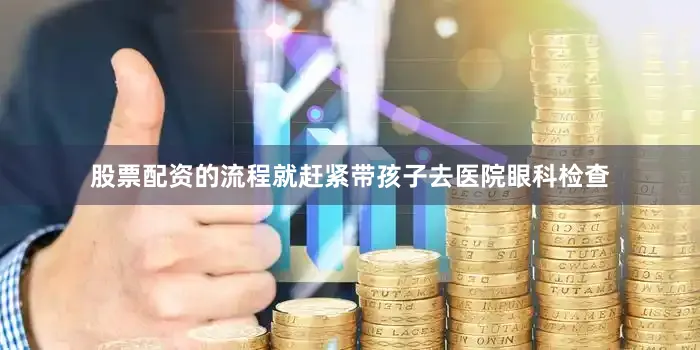股票配资的流程就赶紧带孩子去医院眼科检查