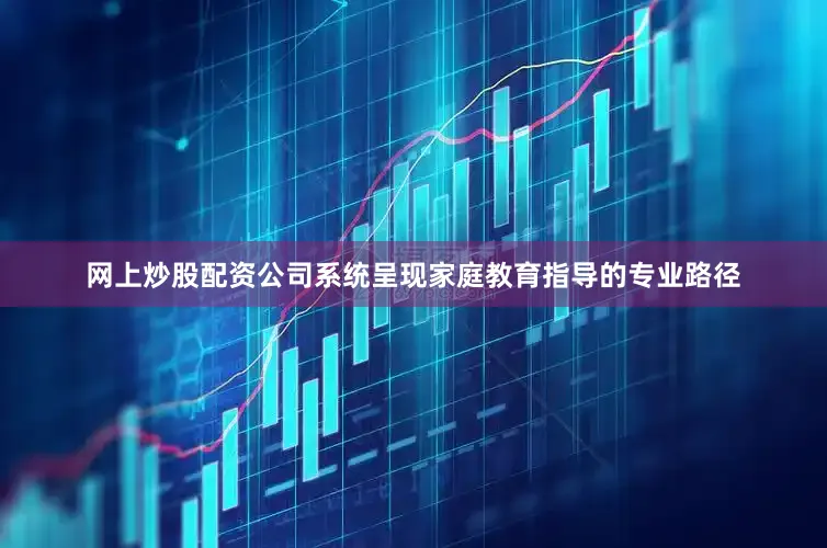 网上炒股配资公司系统呈现家庭教育指导的专业路径