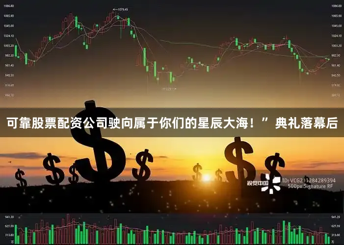 可靠股票配资公司驶向属于你们的星辰大海！” 典礼落幕后