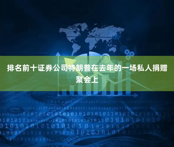 排名前十证券公司特朗普在去年的一场私人捐赠聚会上