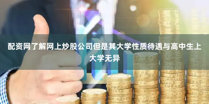 配资网了解网上炒股公司但是其大学性质待遇与高中生上大学无异