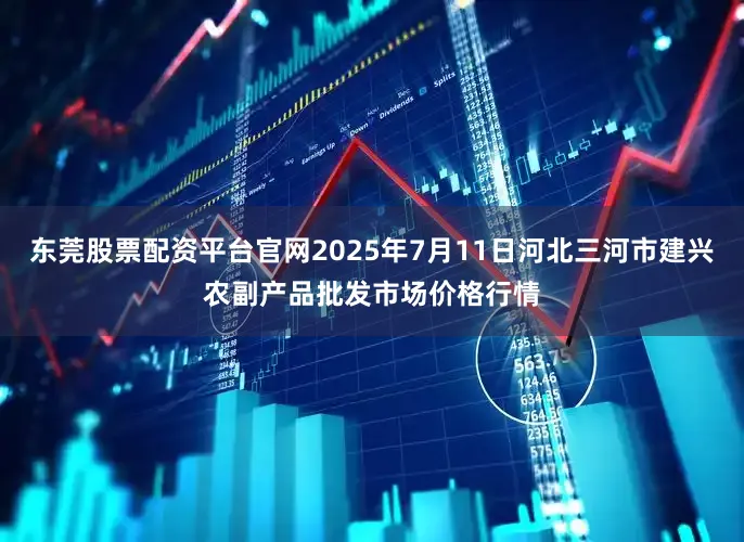 东莞股票配资平台官网2025年7月11日河北三河市建兴农副产品批发市场价格行情