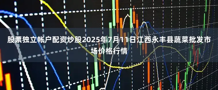 股票独立帐户配资炒股2025年7月11日江西永丰县蔬菜批发市场价格行情