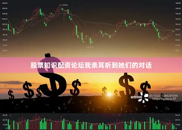 股票知识配资论坛我亲耳听到她们的对话