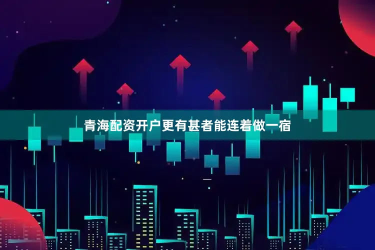 青海配资开户更有甚者能连着做一宿