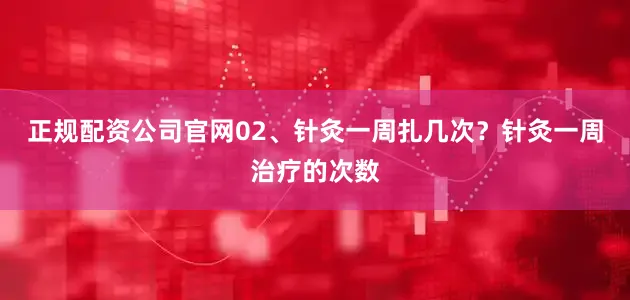 正规配资公司官网02、针灸一周扎几次？针灸一周治疗的次数