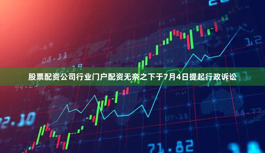 股票配资公司行业门户配资无奈之下于7月4日提起行政诉讼