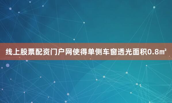 线上股票配资门户网使得单侧车窗透光面积0.8㎡