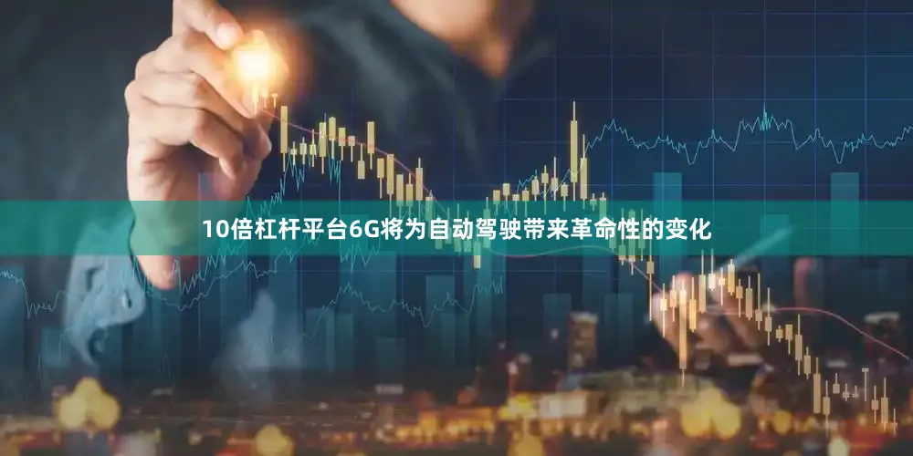 10倍杠杆平台6G将为自动驾驶带来革命性的变化