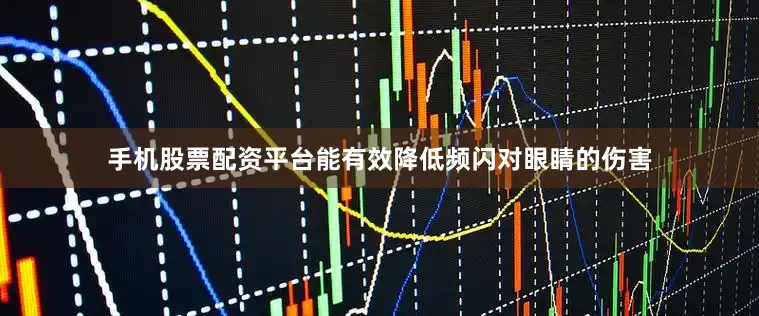 手机股票配资平台能有效降低频闪对眼睛的伤害