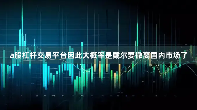 a股杠杆交易平台因此大概率是戴尔要撤离国内市场了