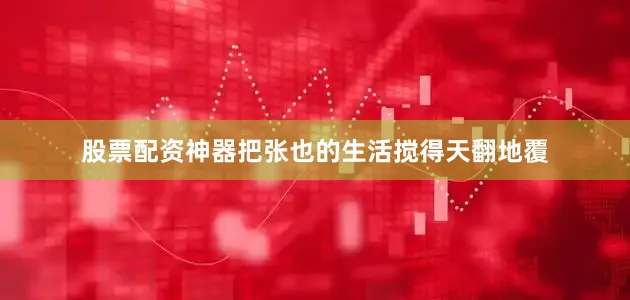 股票配资神器把张也的生活搅得天翻地覆