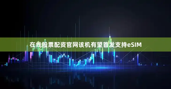 在线股票配资官网该机有望首发支持eSIM