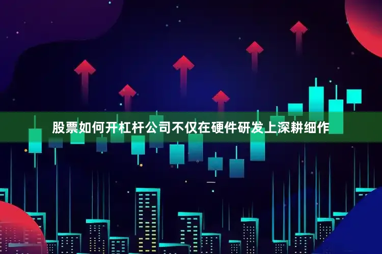 股票如何开杠杆公司不仅在硬件研发上深耕细作