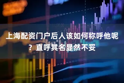 上海配资门户后人该如何称呼他呢？直呼其名显然不妥