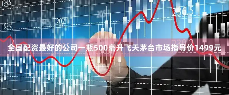 全国配资最好的公司一瓶500毫升飞天茅台市场指导价1499元