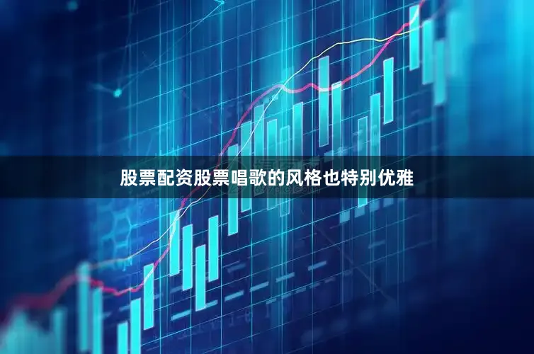股票配资股票唱歌的风格也特别优雅