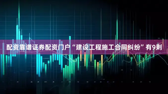 配资靠谱证券配资门户“建设工程施工合同纠纷”有9则