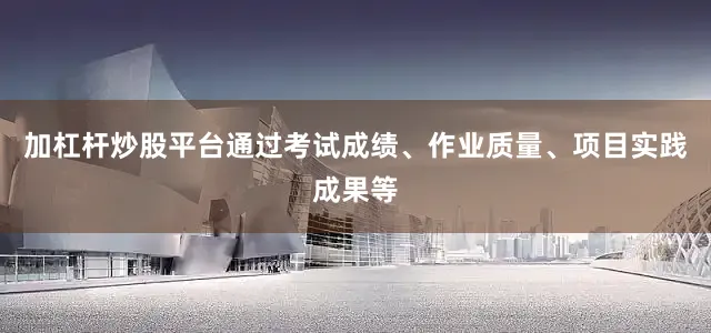 加杠杆炒股平台通过考试成绩、作业质量、项目实践成果等