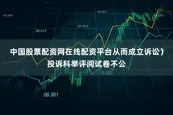 中国股票配资网在线配资平台从而成立诉讼）投诉科举评阅试卷不公
