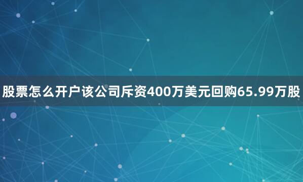 股票怎么开户该公司斥资400万美元回购65.99万股