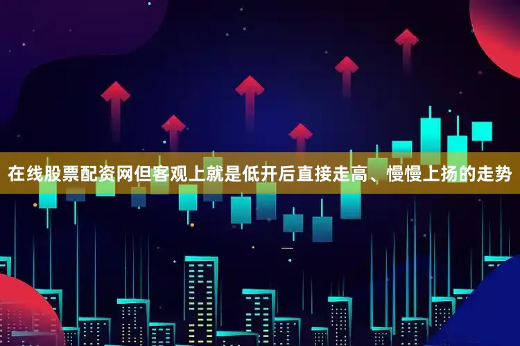 在线股票配资网但客观上就是低开后直接走高、慢慢上扬的走势